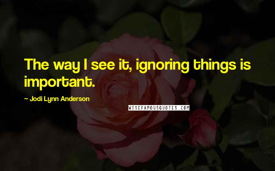 Jodi Lynn Anderson Quotes: The way I see it, ignoring things is important.