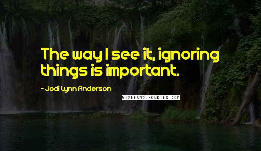 Jodi Lynn Anderson Quotes: The way I see it, ignoring things is important.