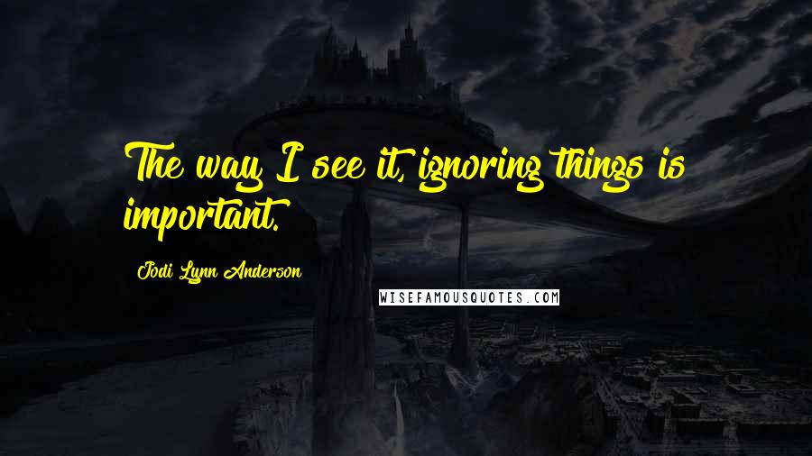 Jodi Lynn Anderson Quotes: The way I see it, ignoring things is important.