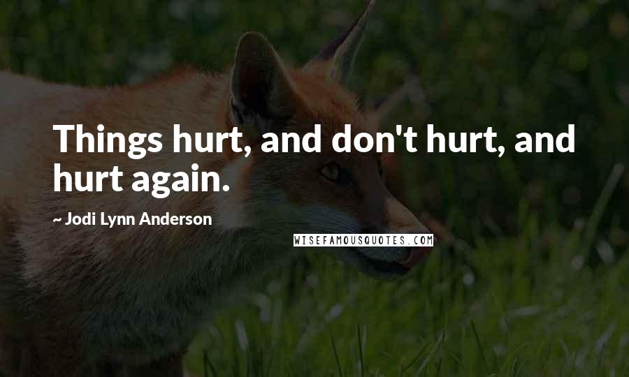 Jodi Lynn Anderson Quotes: Things hurt, and don't hurt, and hurt again.