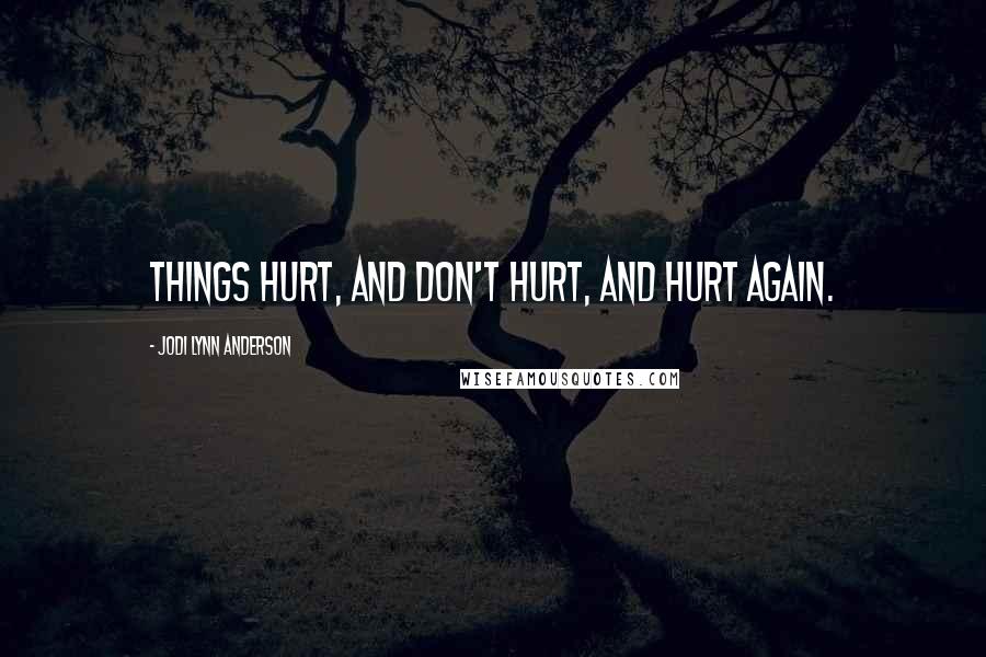 Jodi Lynn Anderson Quotes: Things hurt, and don't hurt, and hurt again.