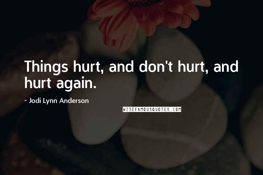 Jodi Lynn Anderson Quotes: Things hurt, and don't hurt, and hurt again.