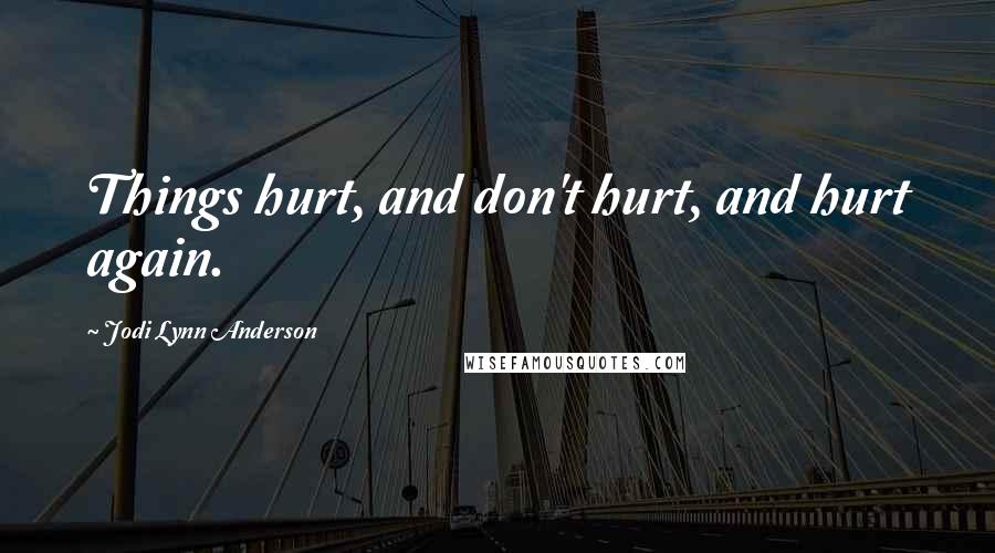 Jodi Lynn Anderson Quotes: Things hurt, and don't hurt, and hurt again.