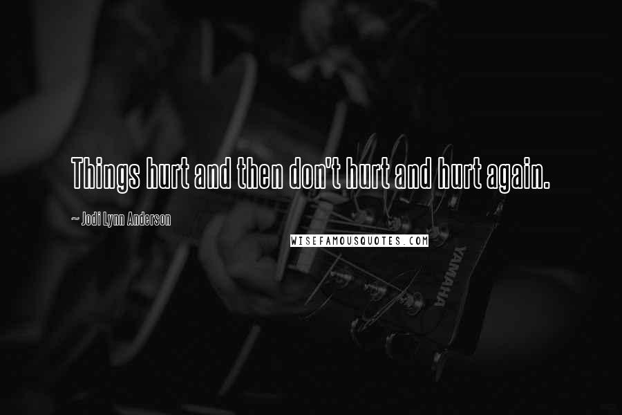 Jodi Lynn Anderson Quotes: Things hurt and then don't hurt and hurt again.