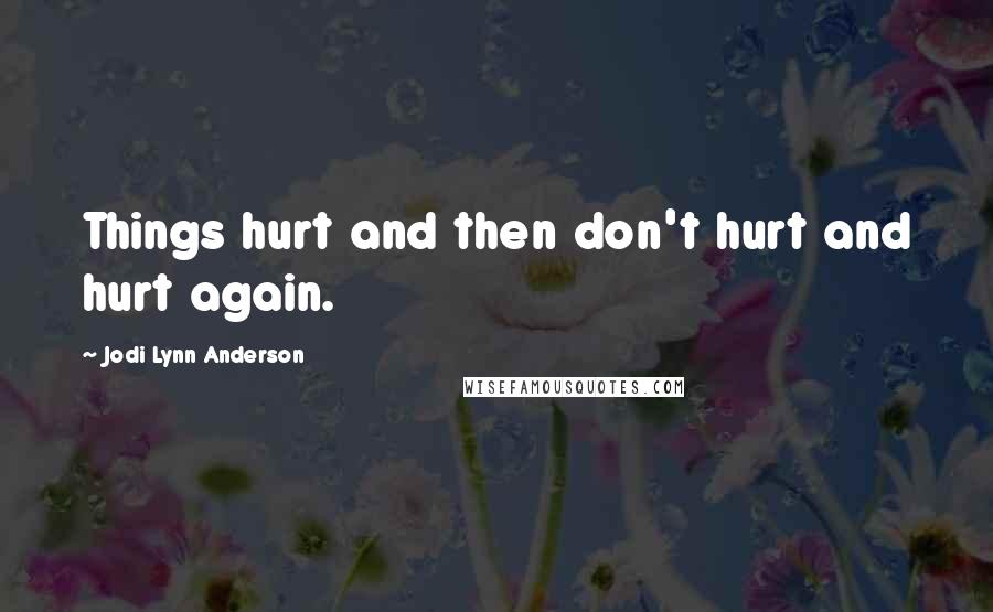 Jodi Lynn Anderson Quotes: Things hurt and then don't hurt and hurt again.