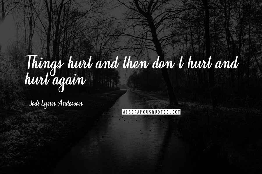 Jodi Lynn Anderson Quotes: Things hurt and then don't hurt and hurt again.