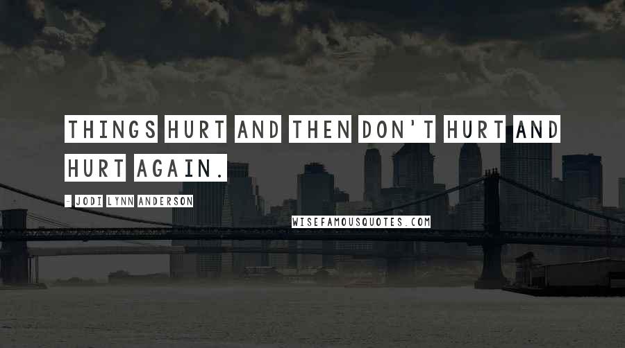Jodi Lynn Anderson Quotes: Things hurt and then don't hurt and hurt again.