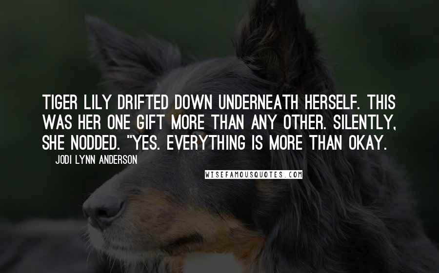 Jodi Lynn Anderson Quotes: Tiger Lily drifted down underneath herself. This was her one gift more than any other. Silently, she nodded. "Yes. Everything is more than okay.