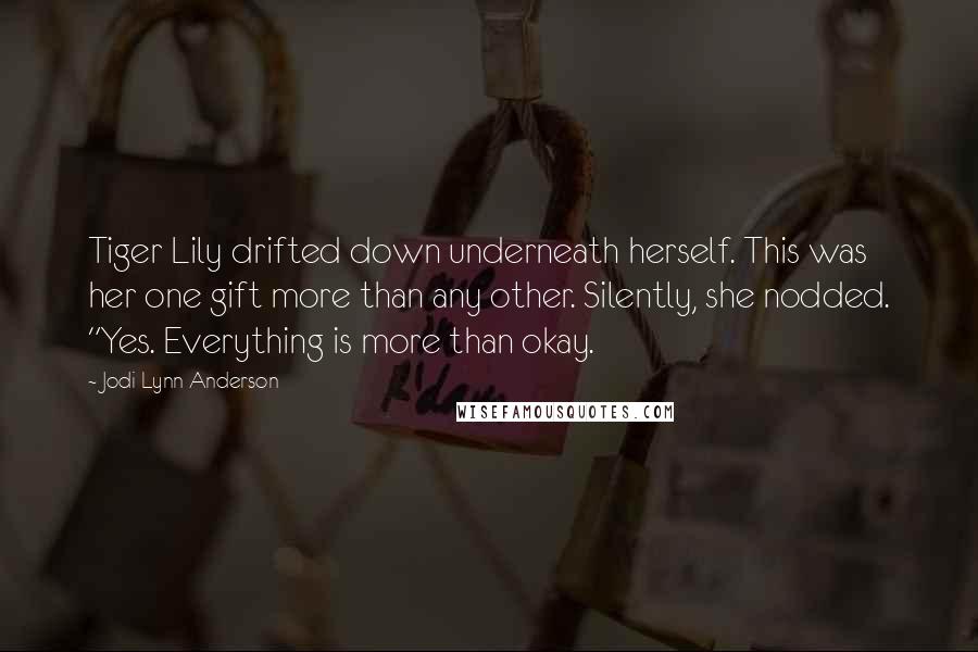 Jodi Lynn Anderson Quotes: Tiger Lily drifted down underneath herself. This was her one gift more than any other. Silently, she nodded. "Yes. Everything is more than okay.