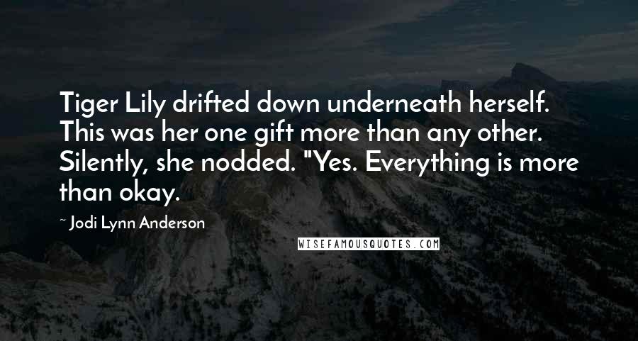 Jodi Lynn Anderson Quotes: Tiger Lily drifted down underneath herself. This was her one gift more than any other. Silently, she nodded. "Yes. Everything is more than okay.
