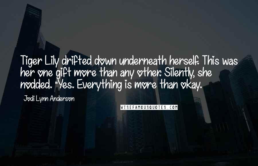 Jodi Lynn Anderson Quotes: Tiger Lily drifted down underneath herself. This was her one gift more than any other. Silently, she nodded. "Yes. Everything is more than okay.