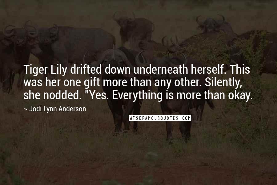 Jodi Lynn Anderson Quotes: Tiger Lily drifted down underneath herself. This was her one gift more than any other. Silently, she nodded. "Yes. Everything is more than okay.