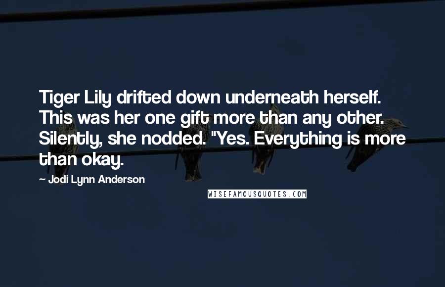 Jodi Lynn Anderson Quotes: Tiger Lily drifted down underneath herself. This was her one gift more than any other. Silently, she nodded. "Yes. Everything is more than okay.