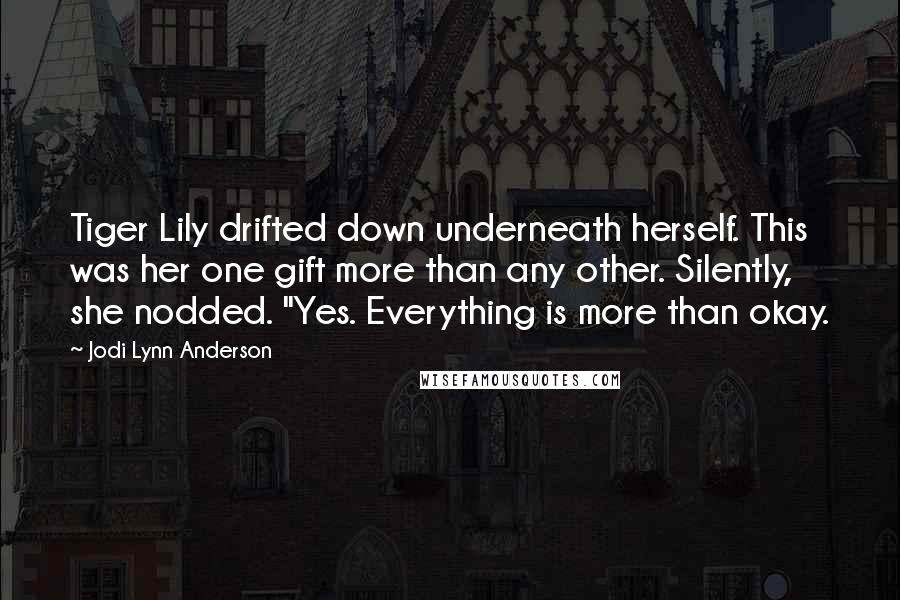 Jodi Lynn Anderson Quotes: Tiger Lily drifted down underneath herself. This was her one gift more than any other. Silently, she nodded. "Yes. Everything is more than okay.