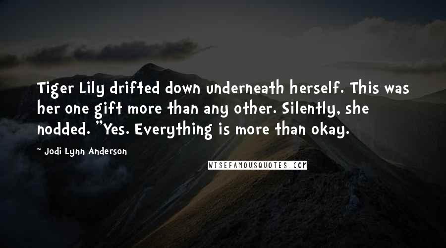 Jodi Lynn Anderson Quotes: Tiger Lily drifted down underneath herself. This was her one gift more than any other. Silently, she nodded. "Yes. Everything is more than okay.