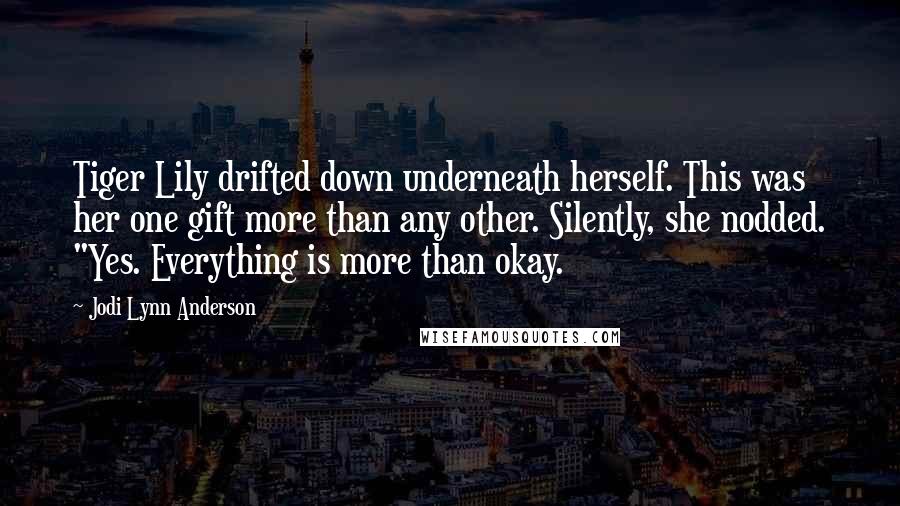 Jodi Lynn Anderson Quotes: Tiger Lily drifted down underneath herself. This was her one gift more than any other. Silently, she nodded. "Yes. Everything is more than okay.