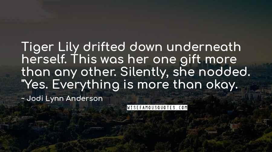 Jodi Lynn Anderson Quotes: Tiger Lily drifted down underneath herself. This was her one gift more than any other. Silently, she nodded. "Yes. Everything is more than okay.