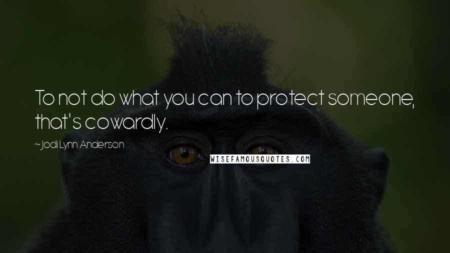 Jodi Lynn Anderson Quotes: To not do what you can to protect someone, that's cowardly.