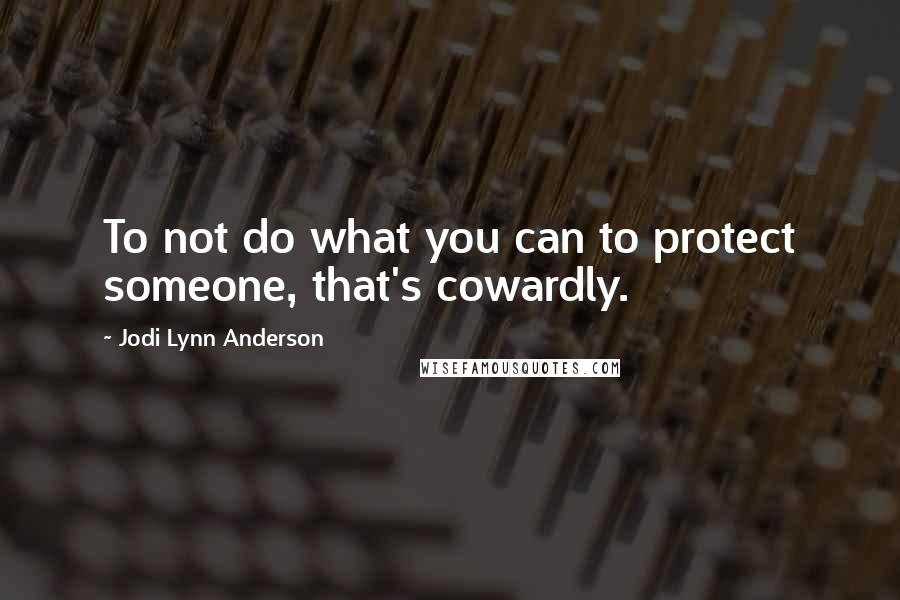 Jodi Lynn Anderson Quotes: To not do what you can to protect someone, that's cowardly.
