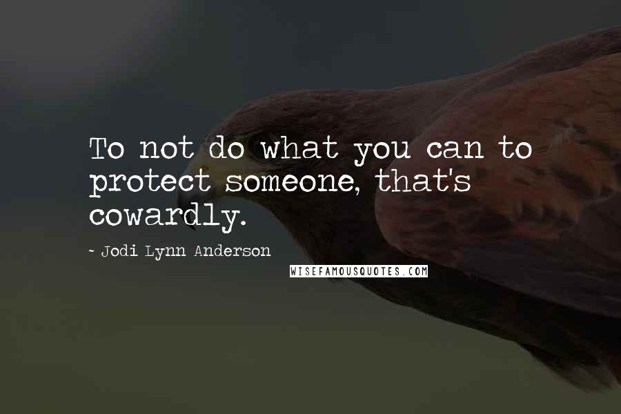 Jodi Lynn Anderson Quotes: To not do what you can to protect someone, that's cowardly.