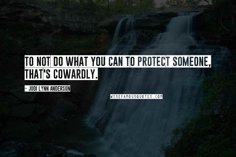 Jodi Lynn Anderson Quotes: To not do what you can to protect someone, that's cowardly.