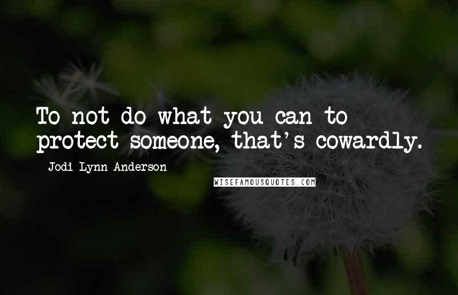 Jodi Lynn Anderson Quotes: To not do what you can to protect someone, that's cowardly.