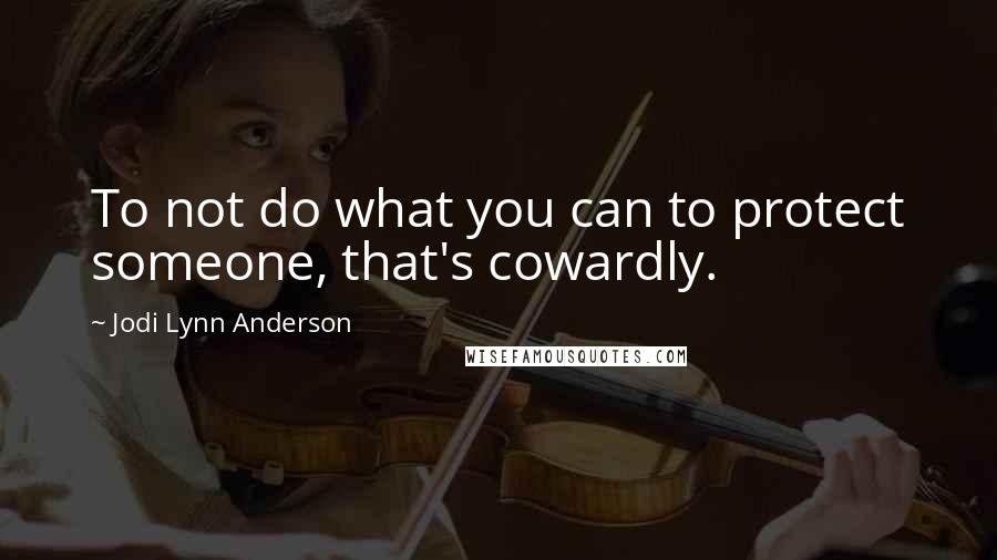 Jodi Lynn Anderson Quotes: To not do what you can to protect someone, that's cowardly.