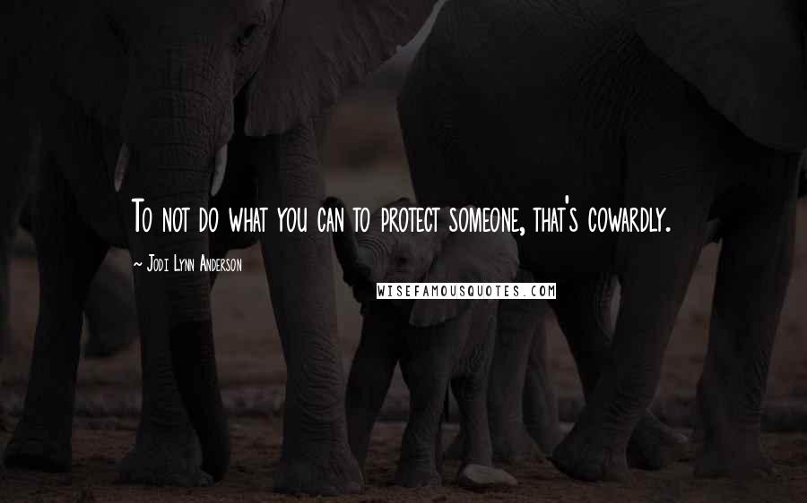 Jodi Lynn Anderson Quotes: To not do what you can to protect someone, that's cowardly.