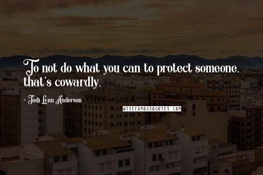 Jodi Lynn Anderson Quotes: To not do what you can to protect someone, that's cowardly.
