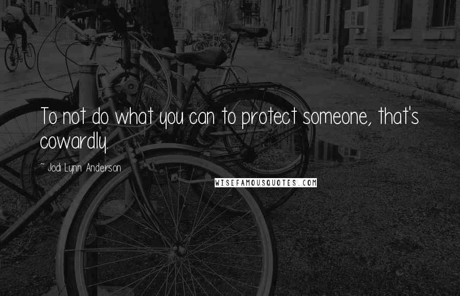 Jodi Lynn Anderson Quotes: To not do what you can to protect someone, that's cowardly.