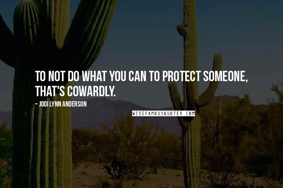 Jodi Lynn Anderson Quotes: To not do what you can to protect someone, that's cowardly.