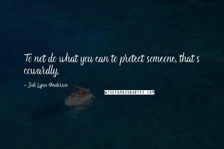 Jodi Lynn Anderson Quotes: To not do what you can to protect someone, that's cowardly.