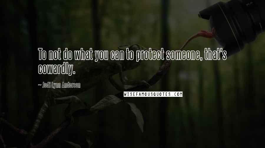 Jodi Lynn Anderson Quotes: To not do what you can to protect someone, that's cowardly.