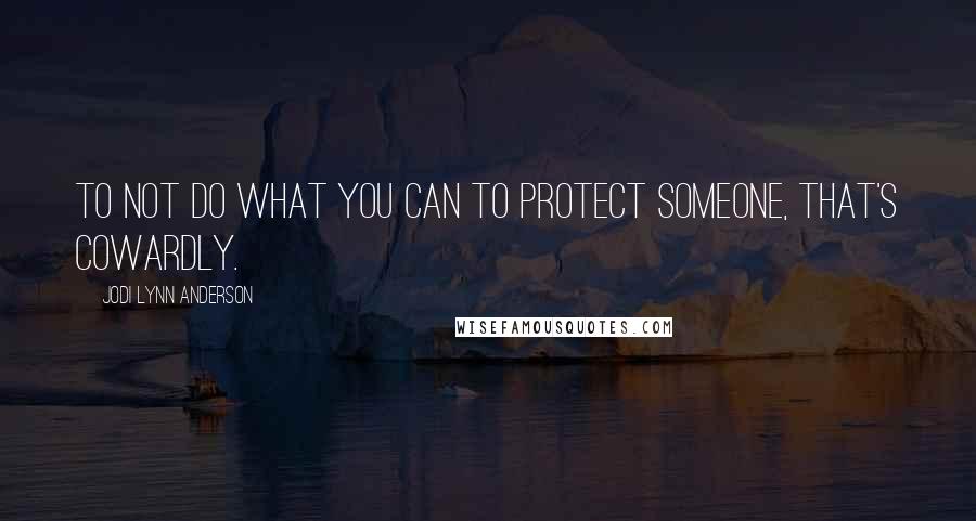 Jodi Lynn Anderson Quotes: To not do what you can to protect someone, that's cowardly.
