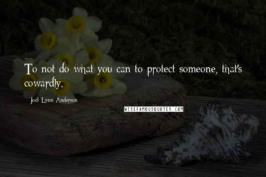 Jodi Lynn Anderson Quotes: To not do what you can to protect someone, that's cowardly.