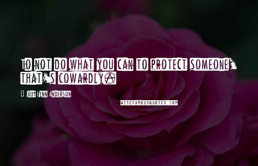 Jodi Lynn Anderson Quotes: To not do what you can to protect someone, that's cowardly.