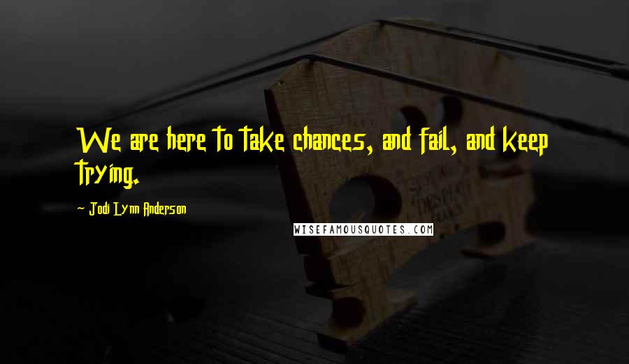 Jodi Lynn Anderson Quotes: We are here to take chances, and fail, and keep trying.