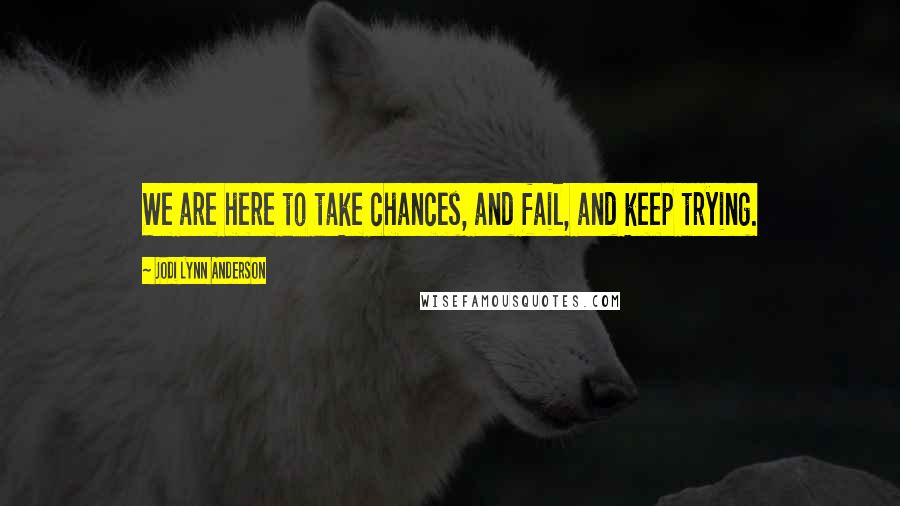 Jodi Lynn Anderson Quotes: We are here to take chances, and fail, and keep trying.