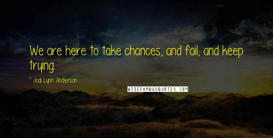 Jodi Lynn Anderson Quotes: We are here to take chances, and fail, and keep trying.