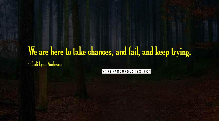 Jodi Lynn Anderson Quotes: We are here to take chances, and fail, and keep trying.