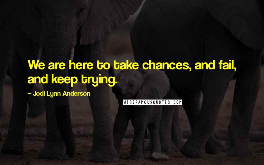 Jodi Lynn Anderson Quotes: We are here to take chances, and fail, and keep trying.