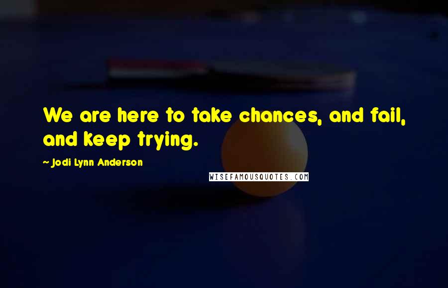 Jodi Lynn Anderson Quotes: We are here to take chances, and fail, and keep trying.