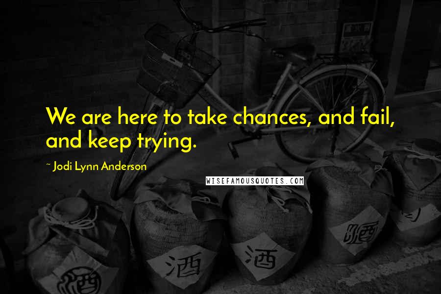 Jodi Lynn Anderson Quotes: We are here to take chances, and fail, and keep trying.