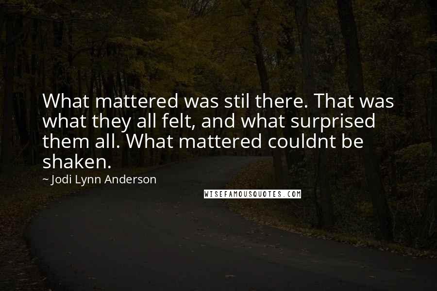 Jodi Lynn Anderson Quotes: What mattered was stil there. That was what they all felt, and what surprised them all. What mattered couldnt be shaken.