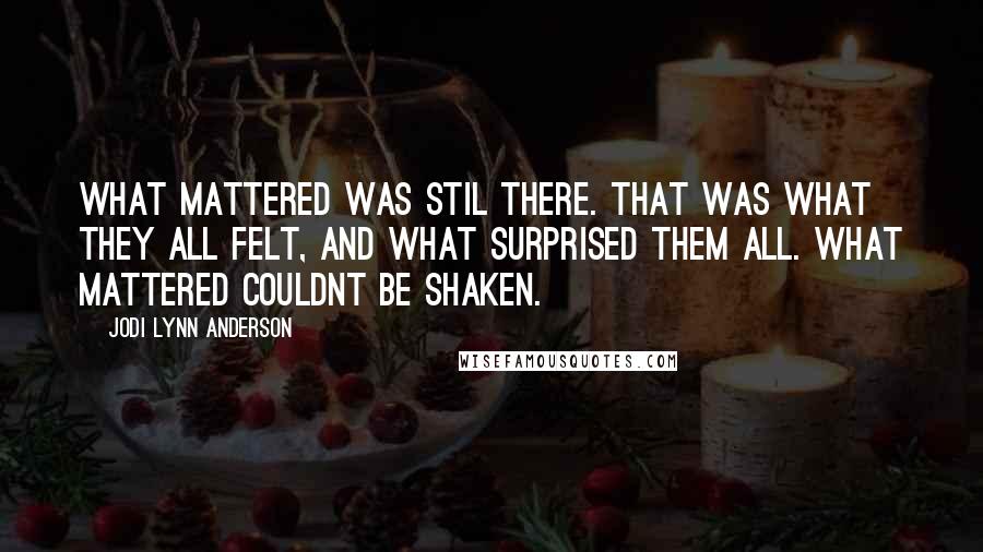 Jodi Lynn Anderson Quotes: What mattered was stil there. That was what they all felt, and what surprised them all. What mattered couldnt be shaken.