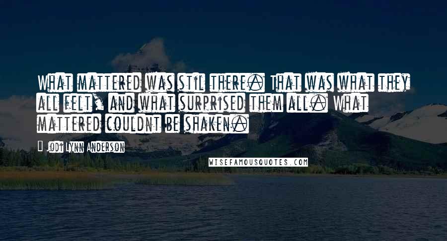 Jodi Lynn Anderson Quotes: What mattered was stil there. That was what they all felt, and what surprised them all. What mattered couldnt be shaken.