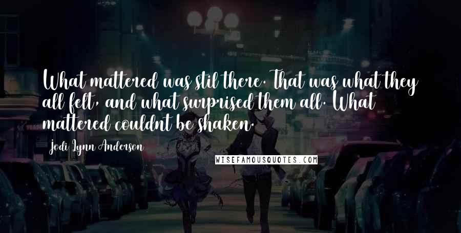 Jodi Lynn Anderson Quotes: What mattered was stil there. That was what they all felt, and what surprised them all. What mattered couldnt be shaken.