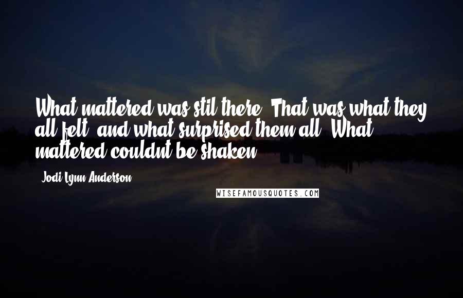 Jodi Lynn Anderson Quotes: What mattered was stil there. That was what they all felt, and what surprised them all. What mattered couldnt be shaken.