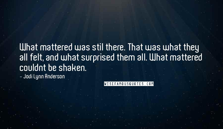 Jodi Lynn Anderson Quotes: What mattered was stil there. That was what they all felt, and what surprised them all. What mattered couldnt be shaken.