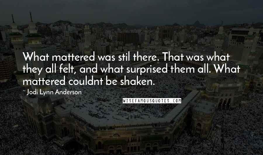 Jodi Lynn Anderson Quotes: What mattered was stil there. That was what they all felt, and what surprised them all. What mattered couldnt be shaken.